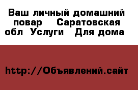 Ваш личный домашний повар! - Саратовская обл. Услуги » Для дома   